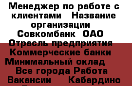 Менеджер по работе с клиентами › Название организации ­ Совкомбанк, ОАО › Отрасль предприятия ­ Коммерческие банки › Минимальный оклад ­ 1 - Все города Работа » Вакансии   . Кабардино-Балкарская респ.